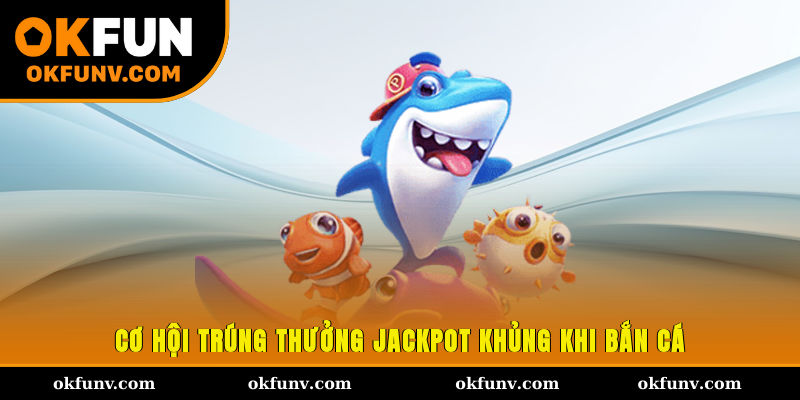Cơ hội trúng thưởng Jackpot khủng khi bắn cá