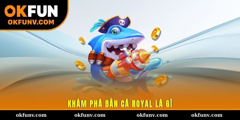 Khám phá bắn cá Royal là gì