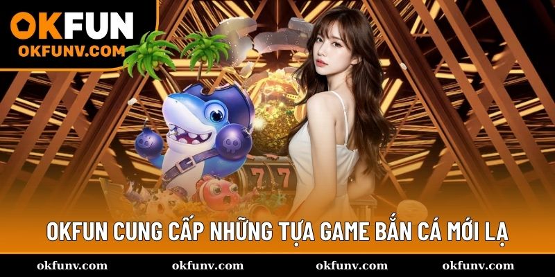 OKFUN cung cấp những tựa game bắn cá mới lạ